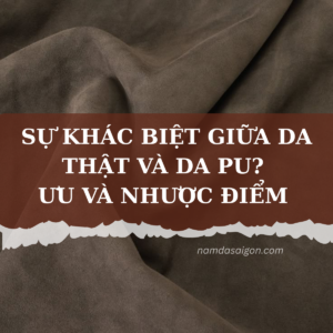 SỰ KHÁC BIỆT GIỮA DA THẬT VÀ DA PU? ƯU VÀ NHƯỢC ĐIỂM 